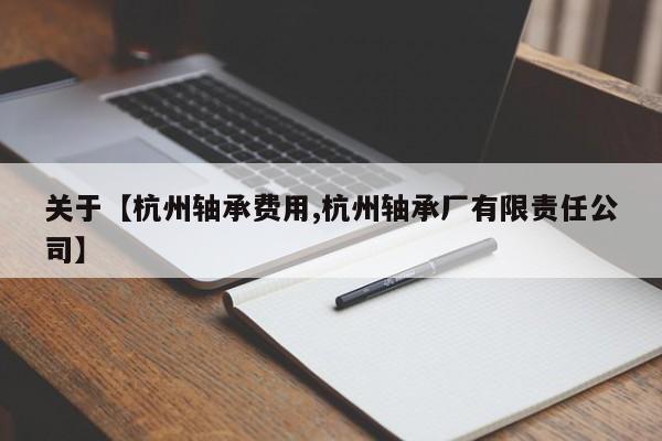 关于【杭州轴承费用,杭州轴承厂有限责任公司】