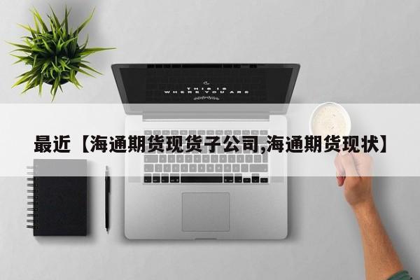 最近【海通期货现货子公司,海通期货现状】