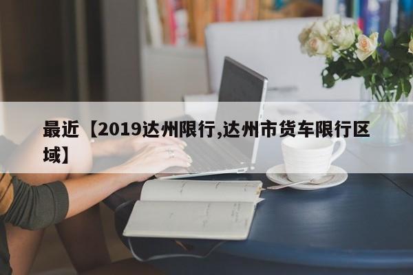 最近【2019达州限行,达州市货车限行区域】