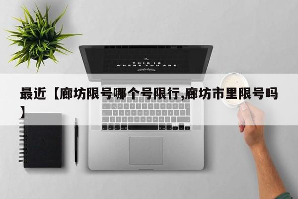 最近【廊坊限号哪个号限行,廊坊市里限号吗】