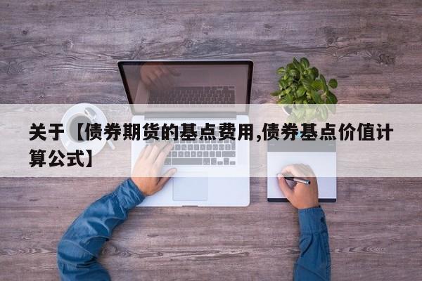 关于【债券期货的基点费用,债券基点价值计算公式】