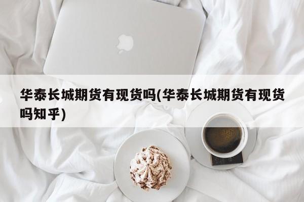 华泰长城期货有现货吗(华泰长城期货有现货吗知乎)