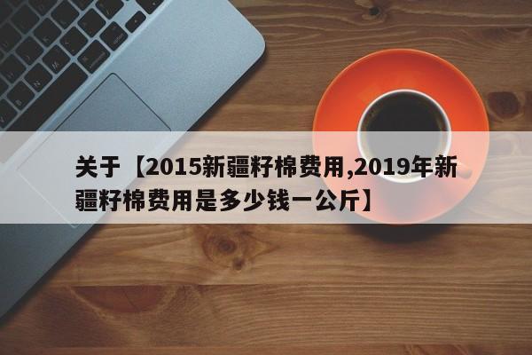 关于【2015新疆籽棉费用,2019年新疆籽棉费用是多少钱一公斤】