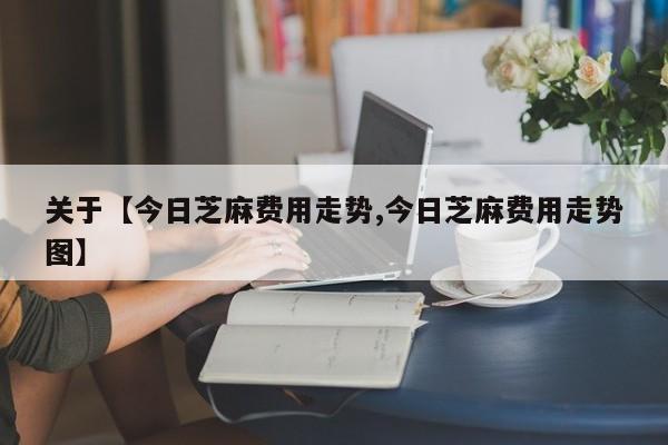 关于【今日芝麻费用走势,今日芝麻费用走势图】
