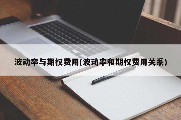 波动率与期权费用(波动率和期权费用关系)