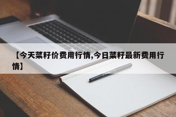 【今天菜籽价费用行情,今日菜籽最新费用行情】