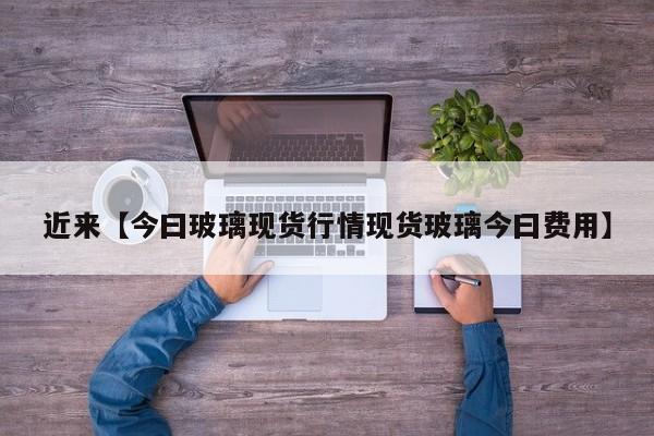 近来【今曰玻璃现货行情现货玻璃今曰费用】