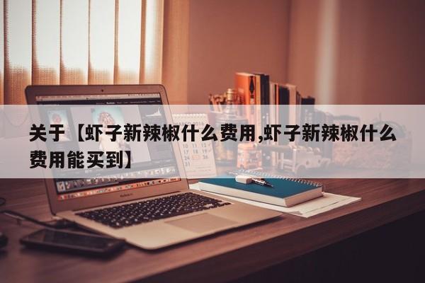 关于【虾子新辣椒什么费用,虾子新辣椒什么费用能买到】