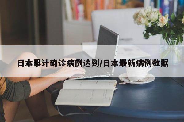 日本累计确诊病例达到/日本最新病例数据