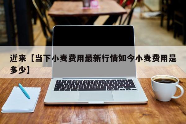 近来【当下小麦费用最新行情如今小麦费用是多少】