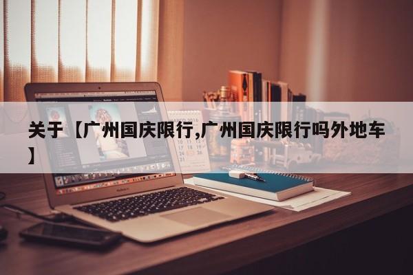 关于【广州国庆限行,广州国庆限行吗外地车】