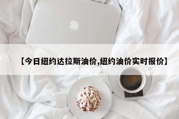 【今日纽约达拉斯油价,纽约油价实时报价】