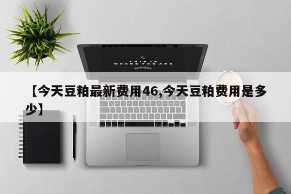【今天豆粕最新费用46,今天豆粕费用是多少】