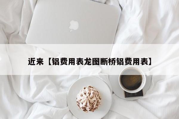 近来【铝费用表龙图断桥铝费用表】