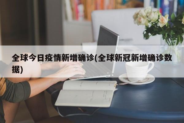 全球今日疫情新增确诊(全球新冠新增确诊数据)