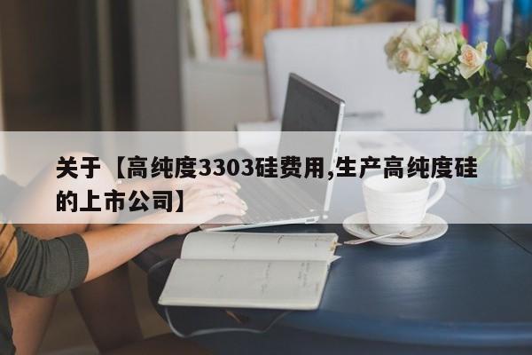 关于【高纯度3303硅费用,生产高纯度硅的上市公司】