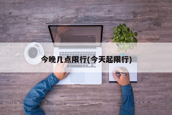 今晚几点限行(今天起限行)