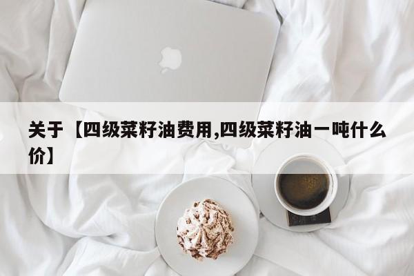 关于【四级菜籽油费用,四级菜籽油一吨什么价】