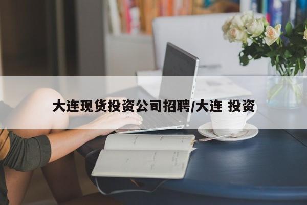 大连现货投资公司招聘/大连 投资