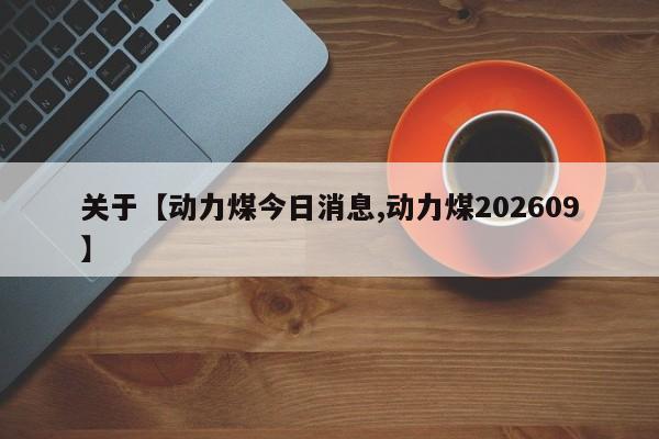 关于【动力煤今日消息,动力煤202609】