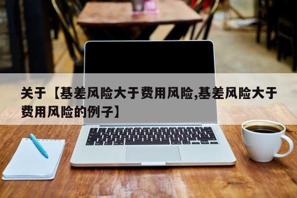 关于【基差风险大于费用风险,基差风险大于费用风险的例子】