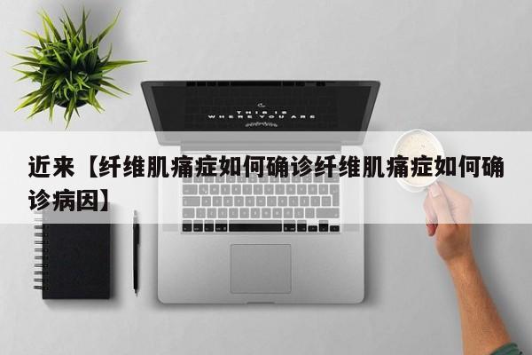 近来【纤维肌痛症如何确诊纤维肌痛症如何确诊病因】