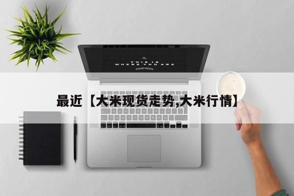 最近【大米现货走势,大米行情】