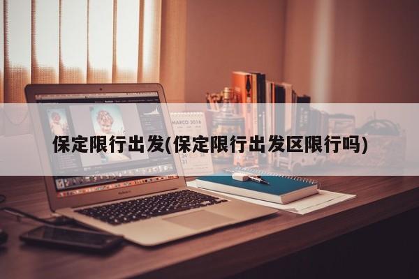 保定限行出发(保定限行出发区限行吗)