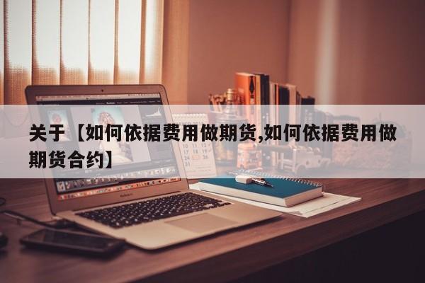 关于【如何依据费用做期货,如何依据费用做期货合约】