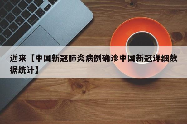 近来【中国新冠肺炎病例确诊中国新冠详细数据统计】