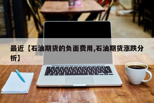 最近【石油期货的负面费用,石油期货涨跌分析】