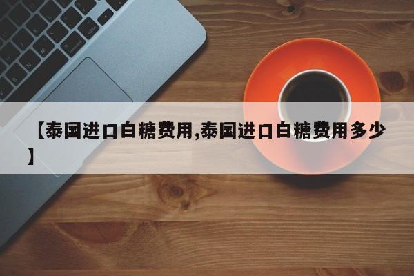 【泰国进口白糖费用,泰国进口白糖费用多少】