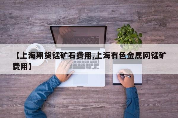 【上海期货锰矿石费用,上海有色金属网锰矿费用】