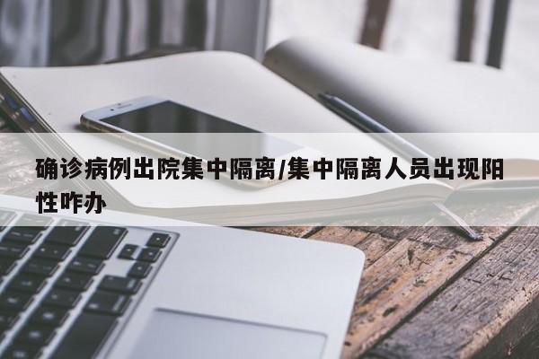 确诊病例出院集中隔离/集中隔离人员出现阳性咋办