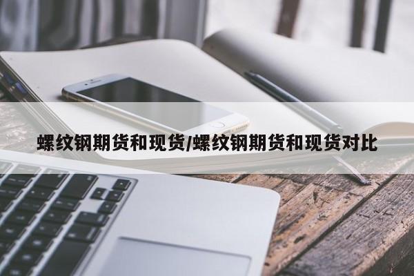 螺纹钢期货和现货/螺纹钢期货和现货对比