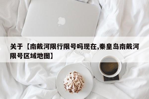 关于【南戴河限行限号吗现在,秦皇岛南戴河限号区域地图】
