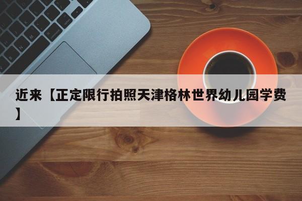 近来【正定限行拍照天津格林世界幼儿园学费】