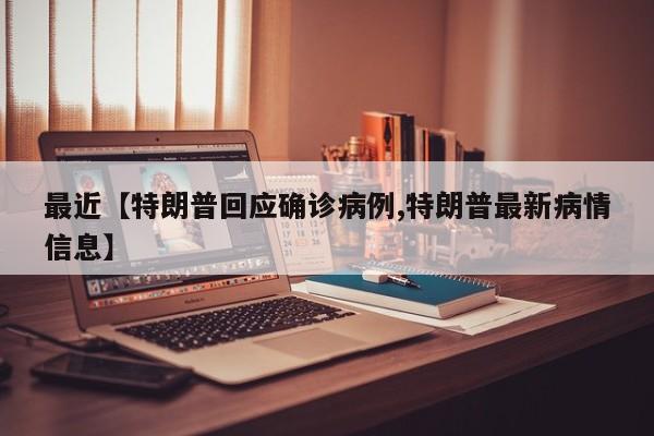 最近【特朗普回应确诊病例,特朗普最新病情信息】