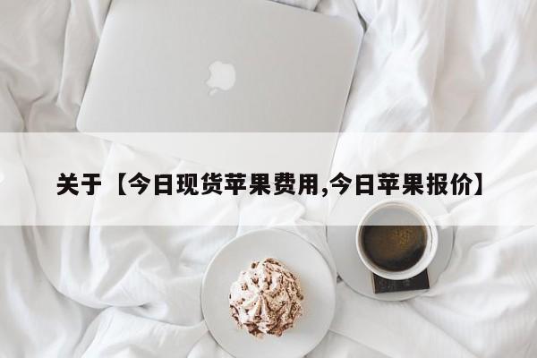 关于【今日现货苹果费用,今日苹果报价】