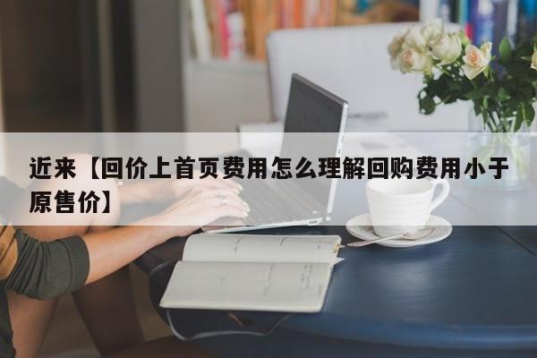 近来【回价上首页费用怎么理解回购费用小于原售价】