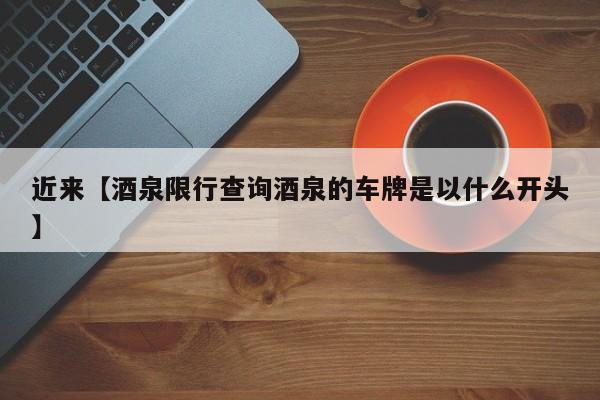 近来【酒泉限行查询酒泉的车牌是以什么开头】