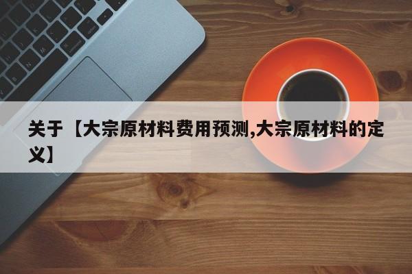 关于【大宗原材料费用预测,大宗原材料的定义】