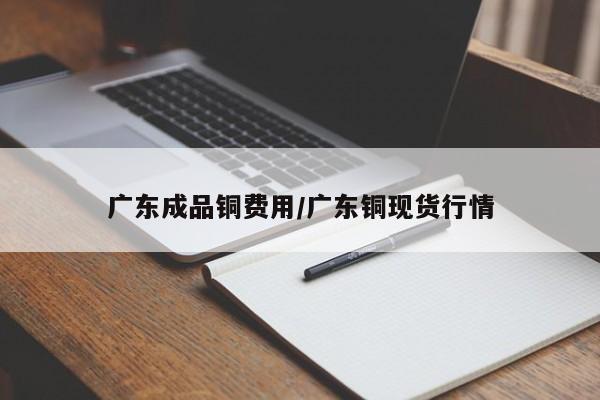 广东成品铜费用/广东铜现货行情