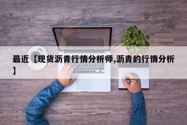 最近【现货沥青行情分析师,沥青的行情分析】