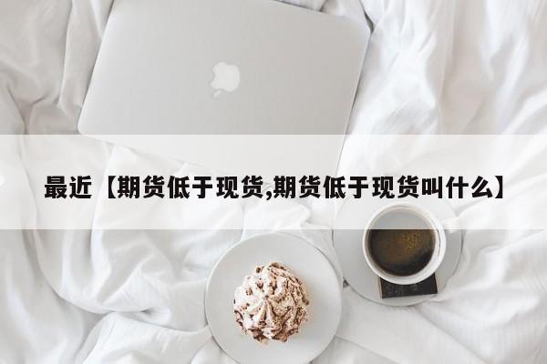 最近【期货低于现货,期货低于现货叫什么】