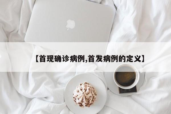 【首现确诊病例,首发病例的定义】