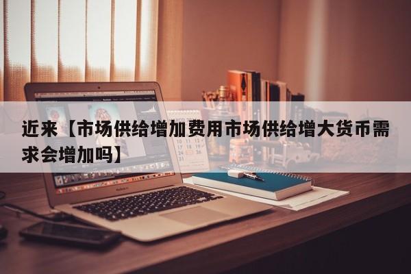 近来【市场供给增加费用市场供给增大货币需求会增加吗】