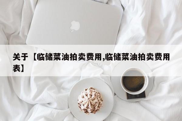 关于【临储菜油拍卖费用,临储菜油拍卖费用表】
