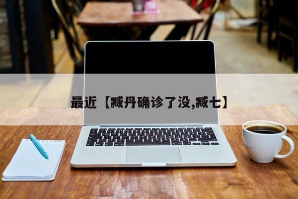 最近【臧丹确诊了没,臧七】