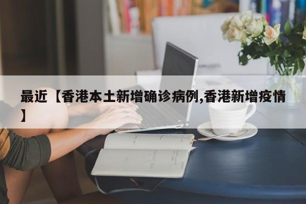 最近【香港本土新增确诊病例,香港新增疫情】